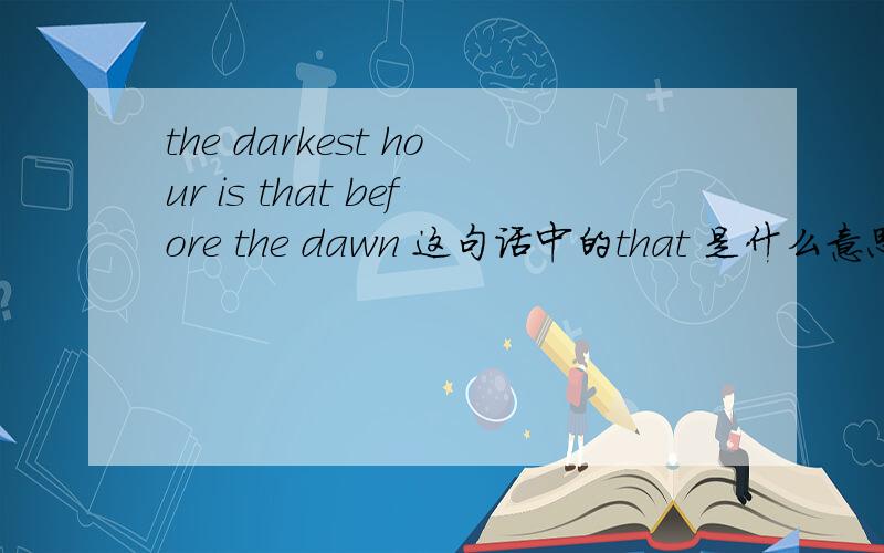 the darkest hour is that before the dawn 这句话中的that 是什么意思,我总觉