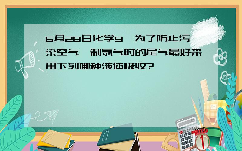 6月28日化学9,为了防止污染空气,制氯气时的尾气最好采用下列哪种液体吸收?