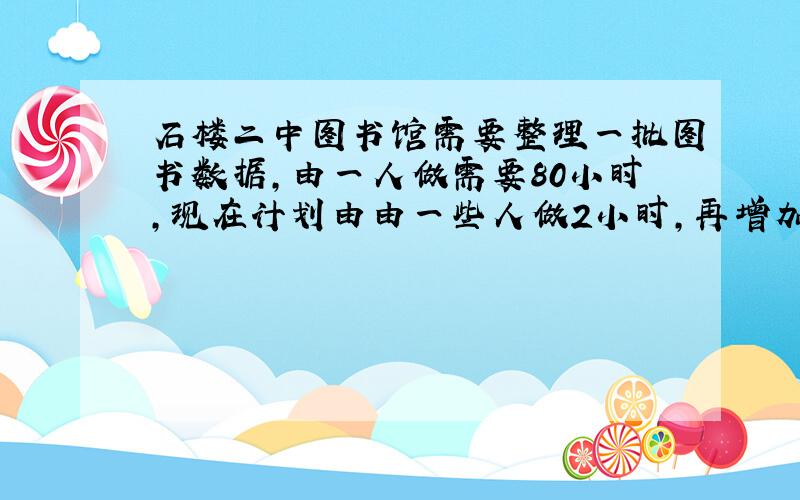 石楼二中图书馆需要整理一批图书数据,由一人做需要80小时,现在计划由由一些人做2小时,再增加5人做8小时,完成这项工作的