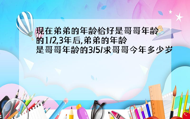 现在弟弟的年龄恰好是哥哥年龄的1/2,3年后,弟弟的年龄是哥哥年龄的3/5/求哥哥今年多少岁