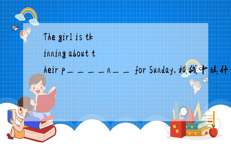 The girl is tkinning about their p____n__ for Sunday,横线中填什么?