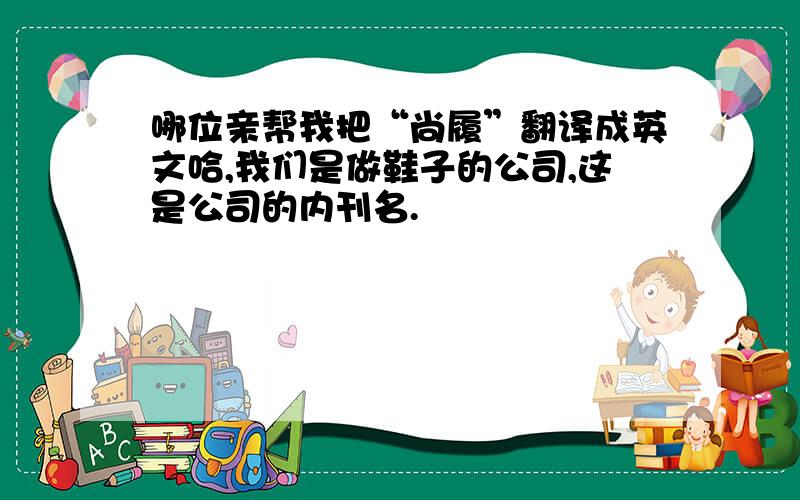 哪位亲帮我把“尚履”翻译成英文哈,我们是做鞋子的公司,这是公司的内刊名.