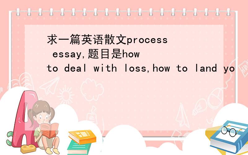 求一篇英语散文process essay,题目是how to deal with loss,how to land yo