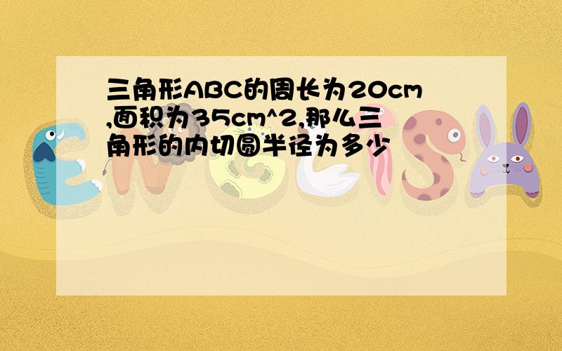 三角形ABC的周长为20cm,面积为35cm^2,那么三角形的内切圆半径为多少