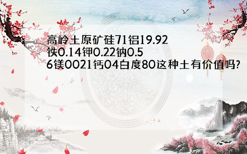 高岭土原矿硅71铝19.92铁0.14钾0.22钠0.56镁0021钙04白度80这种土有价值吗?