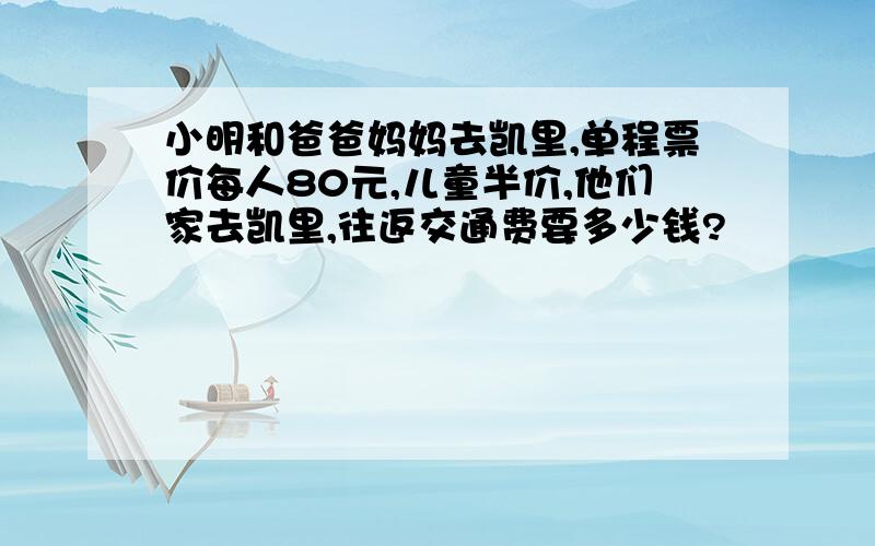 小明和爸爸妈妈去凯里,单程票价每人80元,儿童半价,他们家去凯里,往返交通费要多少钱?