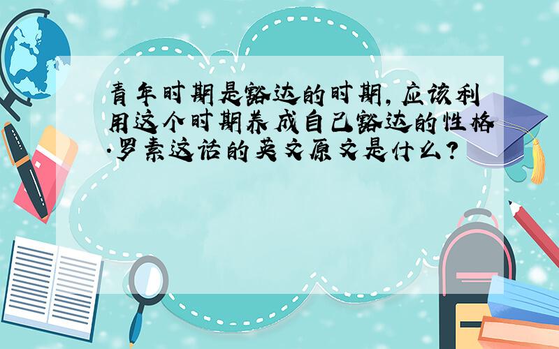 青年时期是豁达的时期,应该利用这个时期养成自己豁达的性格.罗素这话的英文原文是什么?