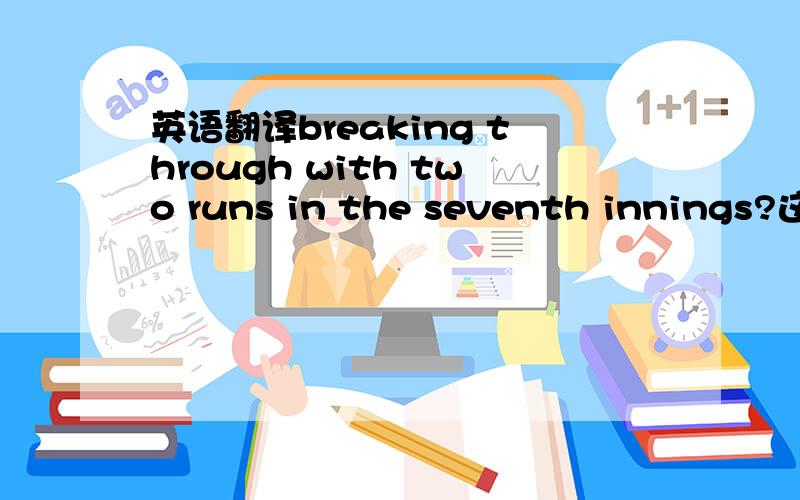 英语翻译breaking through with two runs in the seventh innings?这儿