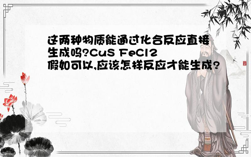 这两种物质能通过化合反应直接生成吗?CuS FeCl2 假如可以,应该怎样反应才能生成?