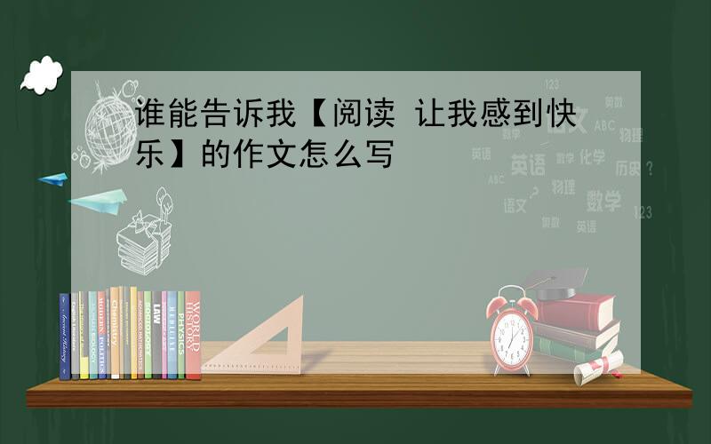 谁能告诉我【阅读 让我感到快乐】的作文怎么写