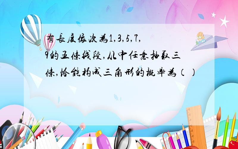 有长度依次为1,3,5,7,9的五条线段,从中任意抽取三条,恰能构成三角形的概率为（）