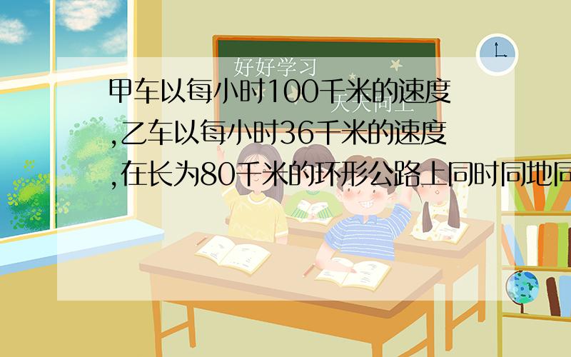 甲车以每小时100千米的速度,乙车以每小时36千米的速度,在长为80千米的环形公路上同时同地同向出发.每当甲车追上一次,