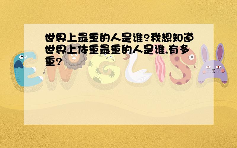 世界上最重的人是谁?我想知道世界上体重最重的人是谁,有多重?