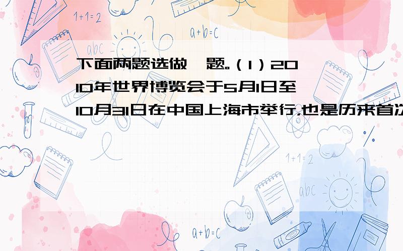 下面两题选做一题。（1）2010年世界博览会于5月1日至l0月31日在中国上海市举行，也是历来首次由中国举办的世界博览会