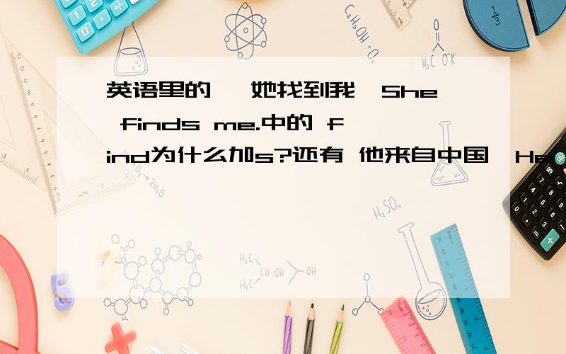 英语里的 ,她找到我,She finds me.中的 find为什么加s?还有 他来自中国,He froms china