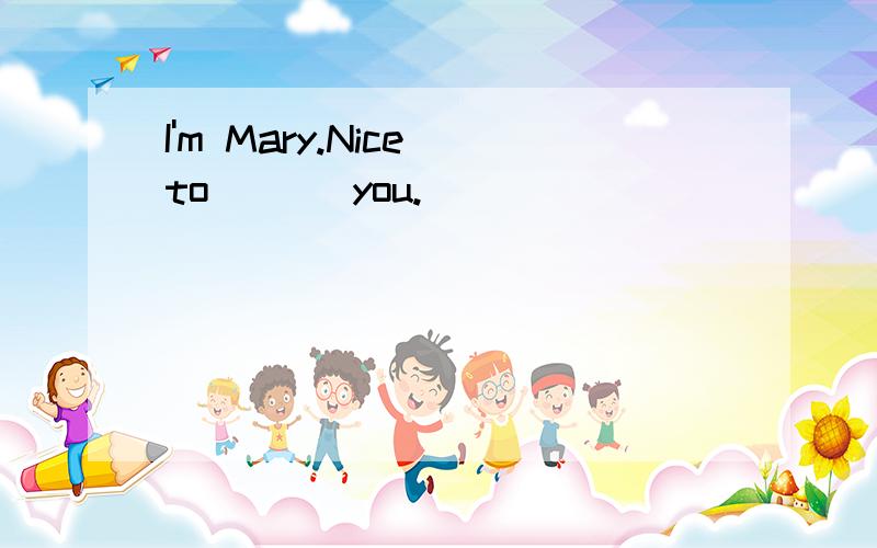 I'm Mary.Nice to ( ) you.