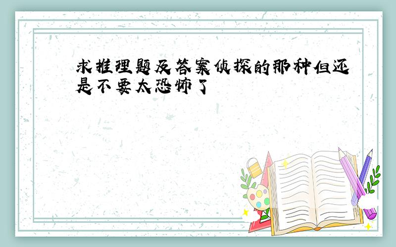 求推理题及答案侦探的那种但还是不要太恐怖了