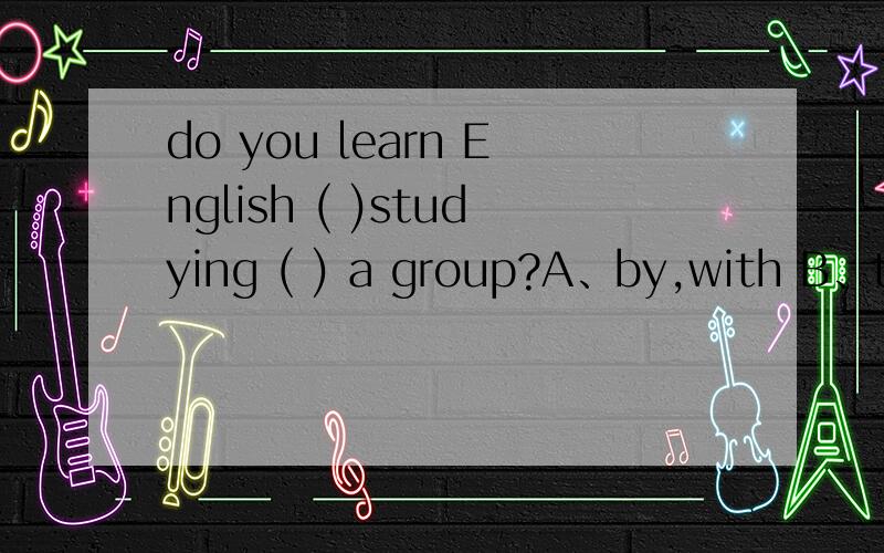 do you learn English ( )studying ( ) a group?A、by,with B、to