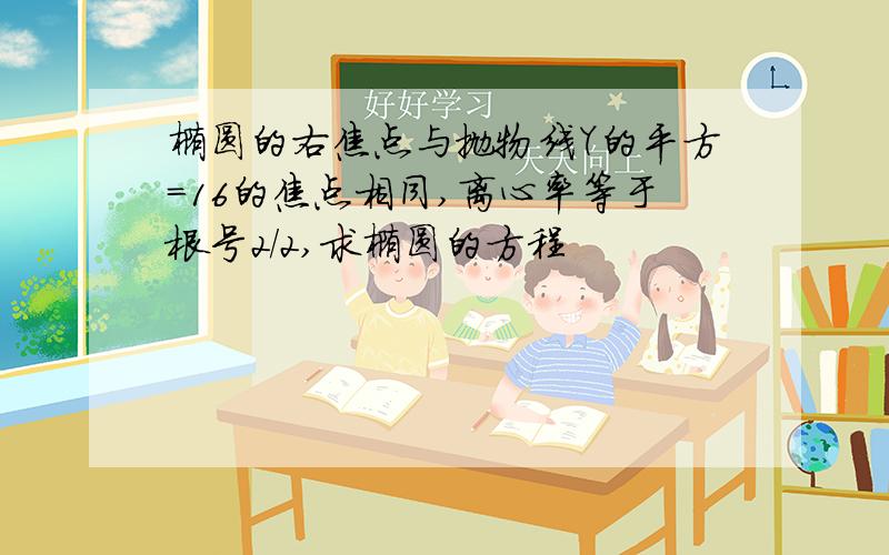 椭圆的右焦点与抛物线Y的平方=16的焦点相同,离心率等于根号2/2,求椭圆的方程