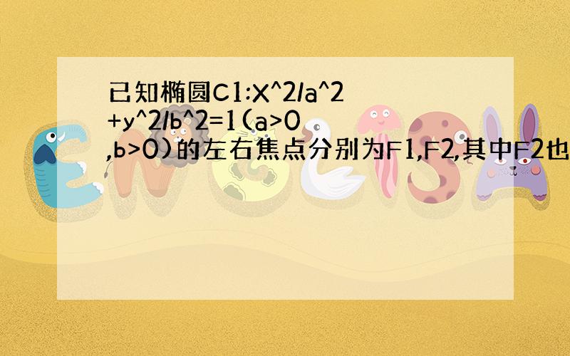 已知椭圆C1:X^2/a^2+y^2/b^2=1(a>0,b>0)的左右焦点分别为F1,F2,其中F2也是抛物线C2：y