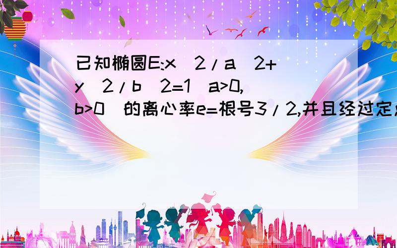 已知椭圆E:x^2/a^2+y^2/b^2=1(a>0,b>0)的离心率e=根号3/2,并且经过定点P（根号3,1/2）