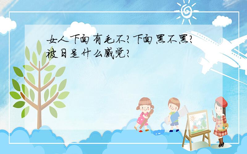 女人下面有毛不?下面黑不黑?被日是什么感觉?