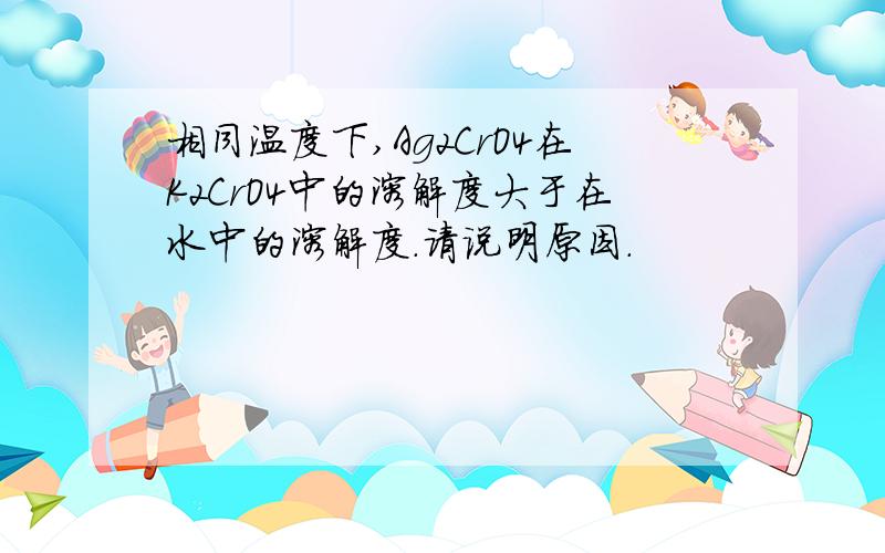 相同温度下,Ag2CrO4在K2CrO4中的溶解度大于在水中的溶解度.请说明原因.