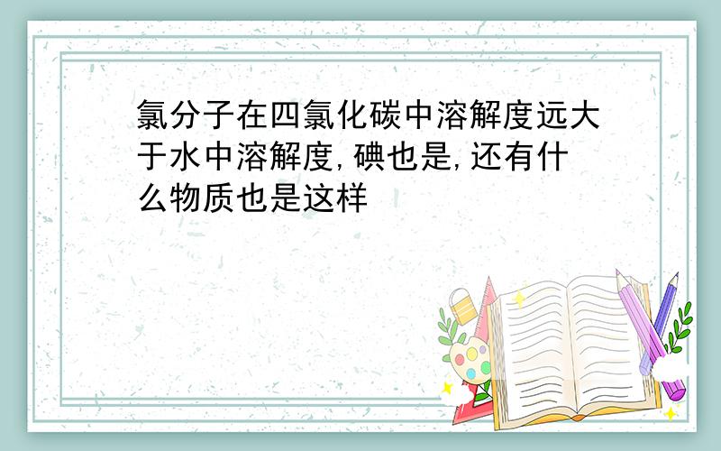 氯分子在四氯化碳中溶解度远大于水中溶解度,碘也是,还有什么物质也是这样