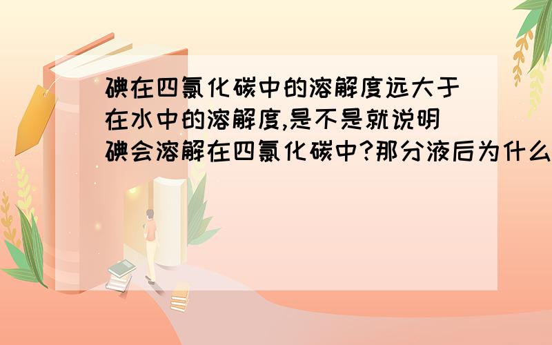 碘在四氯化碳中的溶解度远大于在水中的溶解度,是不是就说明碘会溶解在四氯化碳中?那分液后为什么会直接就是碘单质?还有,加萃