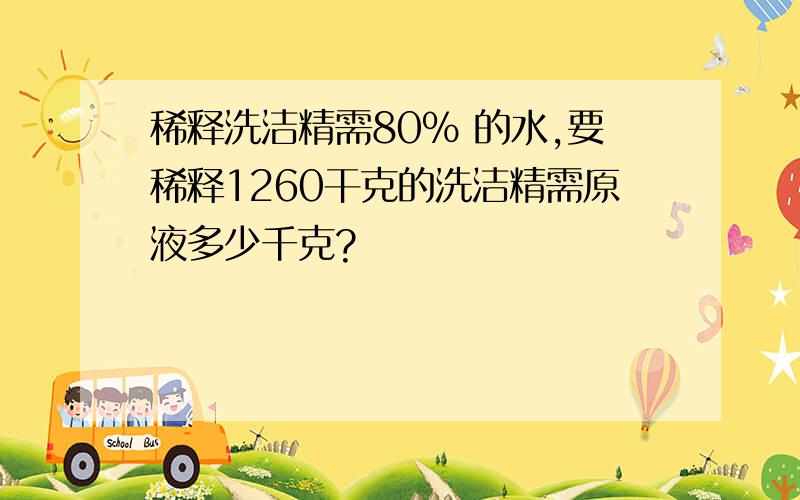 稀释洗洁精需80% 的水,要稀释1260干克的洗洁精需原液多少千克?