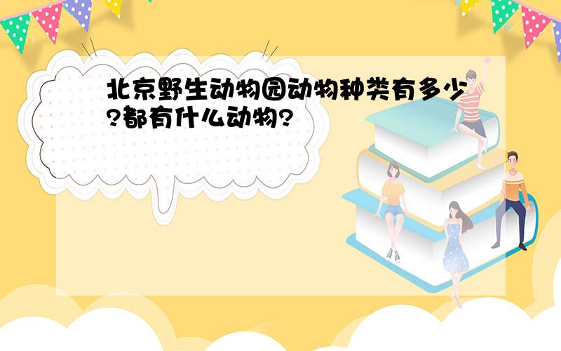 北京野生动物园动物种类有多少?都有什么动物?