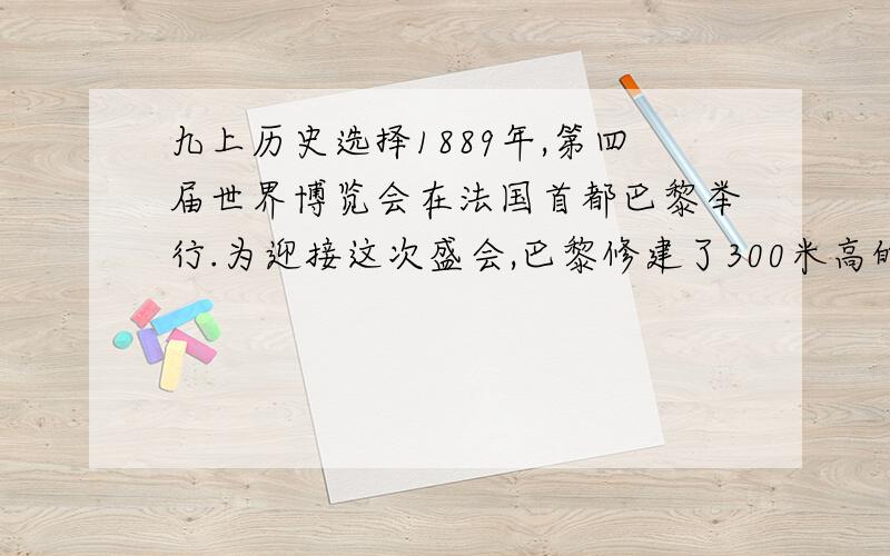 九上历史选择1889年,第四届世界博览会在法国首都巴黎举行.为迎接这次盛会,巴黎修建了300米高的埃菲尔铁塔作为新的标志