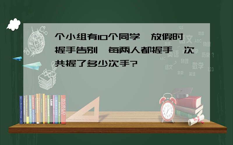 一个小组有10个同学,放假时,握手告别,每两人都握手一次,共握了多少次手?