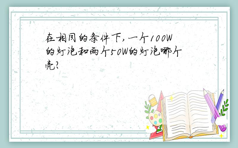 在相同的条件下,一个100W的灯泡和两个50W的灯泡哪个亮?