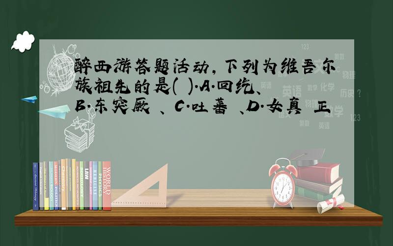 醉西游答题活动,下列为维吾尔族祖先的是( ).A.回纥、B.东突厥 、 C.吐蕃 、D.女真 正