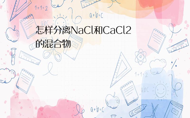 怎样分离NaCl和CaCl2的混合物