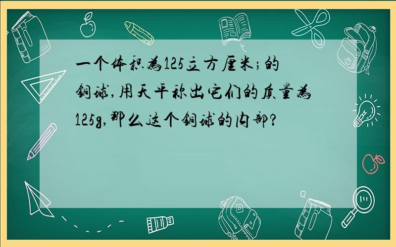 一个体积为125立方厘米;的铜球,用天平称出它们的质量为125g,那么这个铜球的内部?