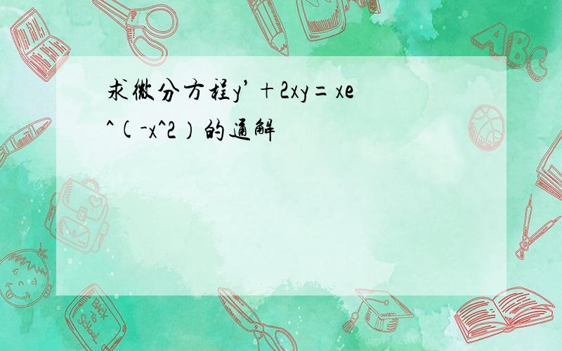 求微分方程y’+2xy=xe^(-x^2）的通解