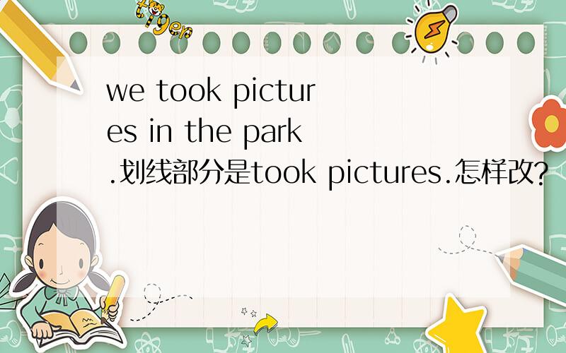 we took pictures in the park.划线部分是took pictures.怎样改?