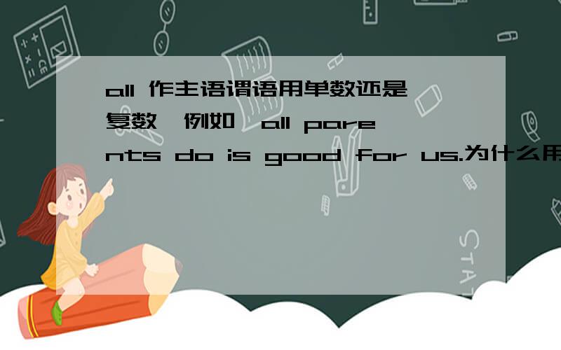 all 作主语谓语用单数还是复数,例如,all parents do is good for us.为什么用的是is