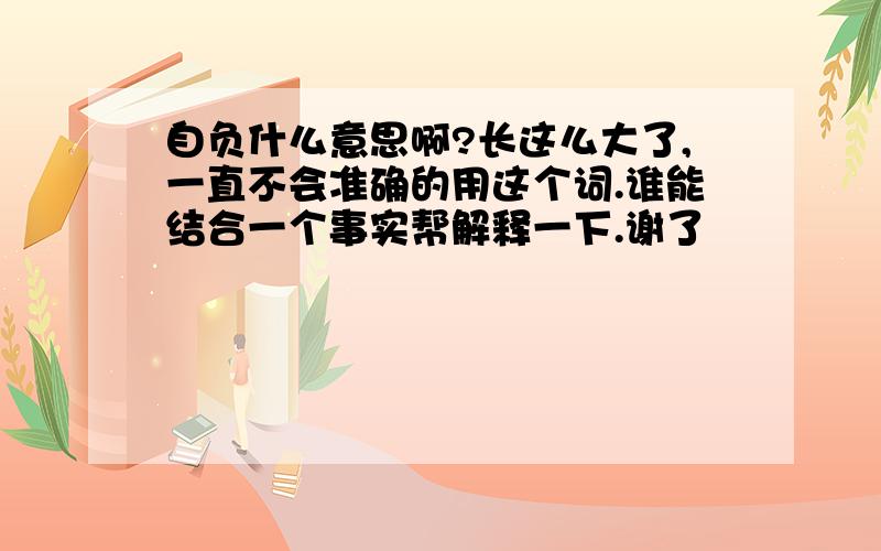 自负什么意思啊?长这么大了,一直不会准确的用这个词.谁能结合一个事实帮解释一下.谢了