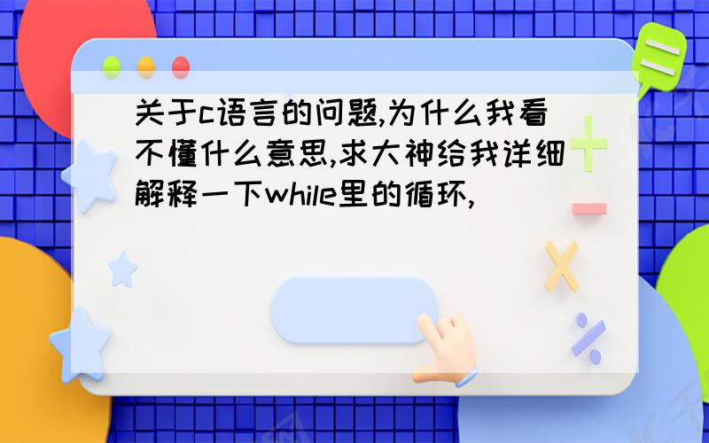 关于c语言的问题,为什么我看不懂什么意思,求大神给我详细解释一下while里的循环,