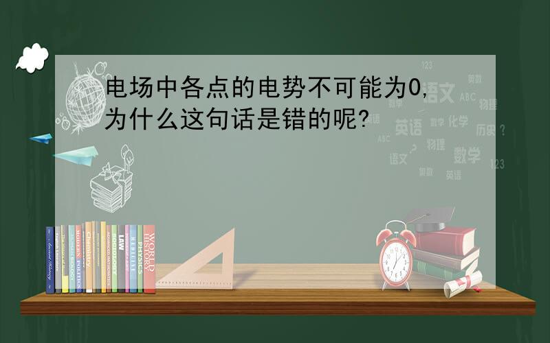 电场中各点的电势不可能为0,为什么这句话是错的呢?