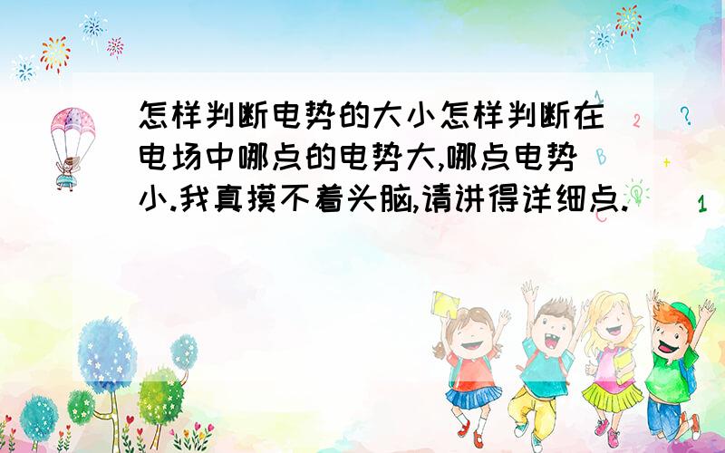 怎样判断电势的大小怎样判断在电场中哪点的电势大,哪点电势小.我真摸不着头脑,请讲得详细点.