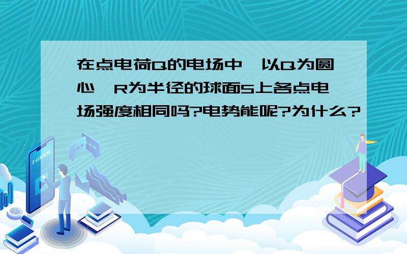 在点电荷Q的电场中,以Q为圆心,R为半径的球面S上各点电场强度相同吗?电势能呢?为什么?