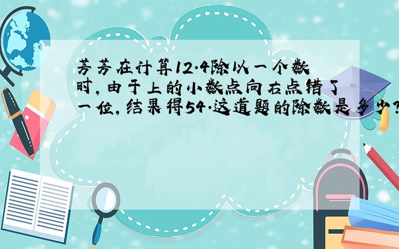 芳芳在计算12.4除以一个数时,由于上的小数点向右点错了一位,结果得54.这道题的除数是多少?