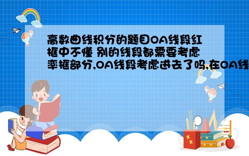 高数曲线积分的题目OA线段红框中不懂 别的线段都需要考虑率框部分,OA线段考虑进去了吗,在OA线段X是一个不确定的数,Y