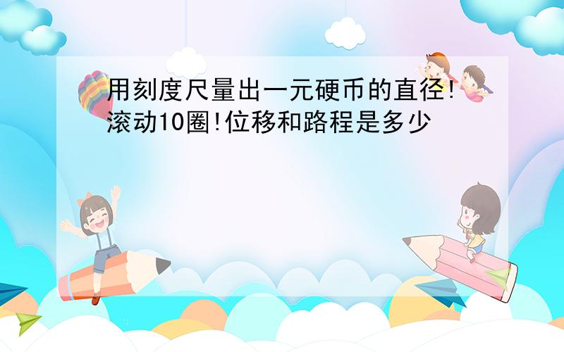 用刻度尺量出一元硬币的直径!滚动10圈!位移和路程是多少