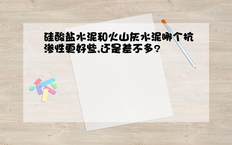 硅酸盐水泥和火山灰水泥哪个抗渗性更好些,还是差不多?