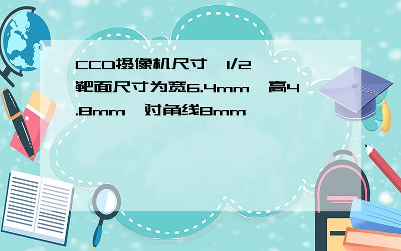 CCD摄像机尺寸　1/2——靶面尺寸为宽6.4mm*高4.8mm,对角线8mm